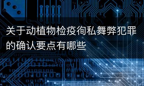 关于动植物检疫徇私舞弊犯罪的确认要点有哪些