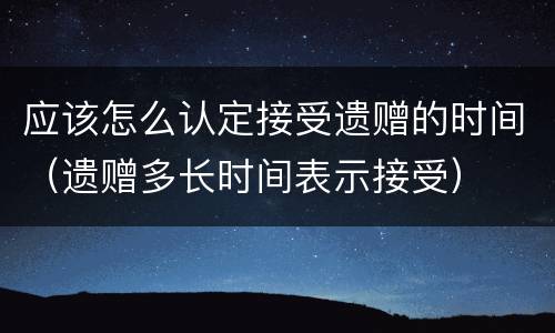 应该怎么认定接受遗赠的时间（遗赠多长时间表示接受）