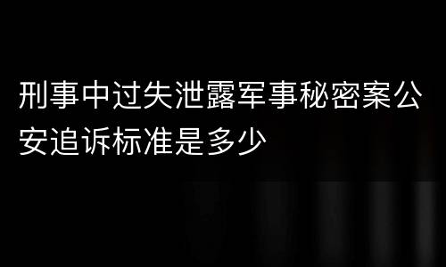 刑事中过失泄露军事秘密案公安追诉标准是多少