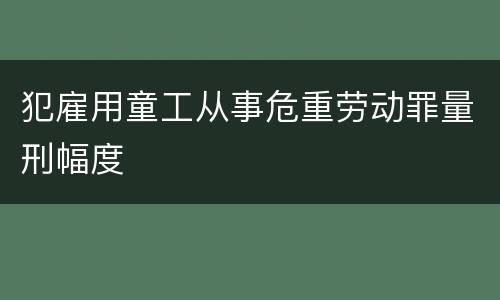 犯雇用童工从事危重劳动罪量刑幅度