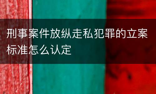 刑事案件放纵走私犯罪的立案标准怎么认定