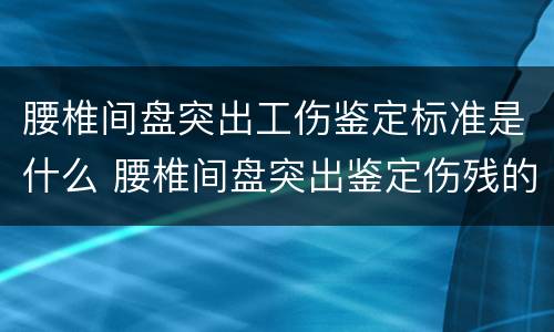 腰椎间盘突出工伤鉴定标准是什么 腰椎间盘突出鉴定伤残的标准