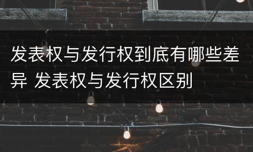 发表权与发行权到底有哪些差异 发表权与发行权区别