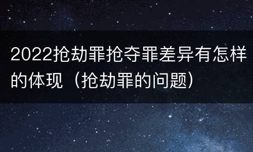 2022抢劫罪抢夺罪差异有怎样的体现（抢劫罪的问题）