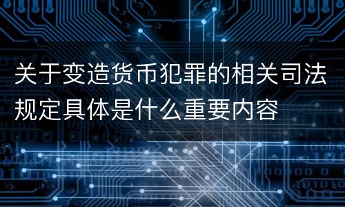 关于变造货币犯罪的相关司法规定具体是什么重要内容