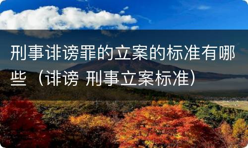 刑事诽谤罪的立案的标准有哪些（诽谤 刑事立案标准）