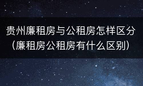贵州廉租房与公租房怎样区分（廉租房公租房有什么区别）