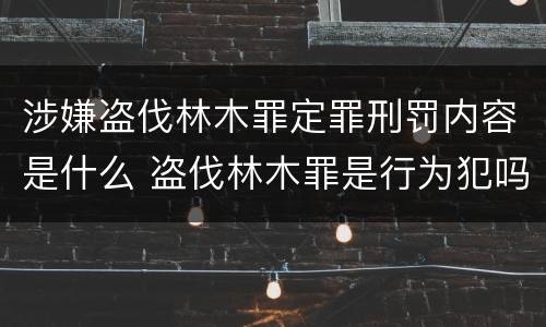 涉嫌盗伐林木罪定罪刑罚内容是什么 盗伐林木罪是行为犯吗
