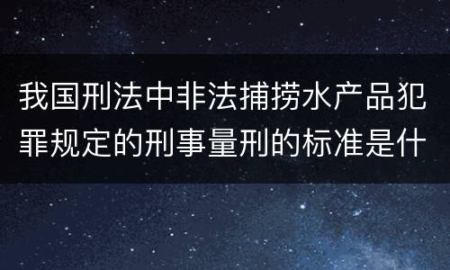 我国刑法中非法捕捞水产品犯罪规定的刑事量刑的标准是什么