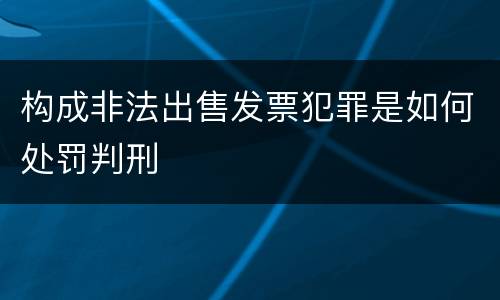 构成非法出售发票犯罪是如何处罚判刑
