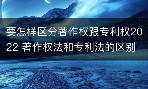 要怎样区分著作权跟专利权2022 著作权法和专利法的区别