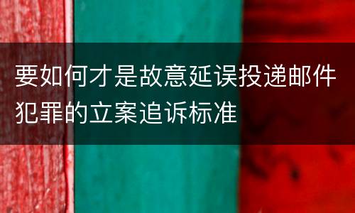 要如何才是故意延误投递邮件犯罪的立案追诉标准