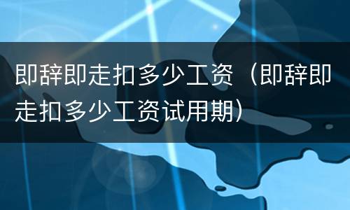 即辞即走扣多少工资（即辞即走扣多少工资试用期）