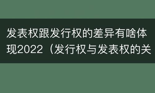 发表权跟发行权的差异有啥体现2022（发行权与发表权的关系）