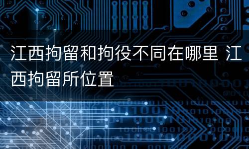 江西拘留和拘役不同在哪里 江西拘留所位置