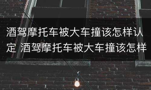 酒驾摩托车被大车撞该怎样认定 酒驾摩托车被大车撞该怎样认定责任