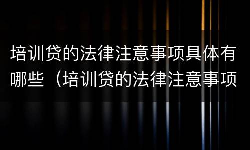 培训贷的法律注意事项具体有哪些（培训贷的法律注意事项具体有哪些要求）
