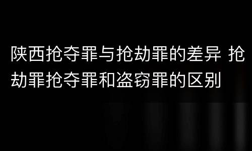 陕西抢夺罪与抢劫罪的差异 抢劫罪抢夺罪和盗窃罪的区别