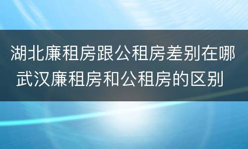 湖北廉租房跟公租房差别在哪 武汉廉租房和公租房的区别