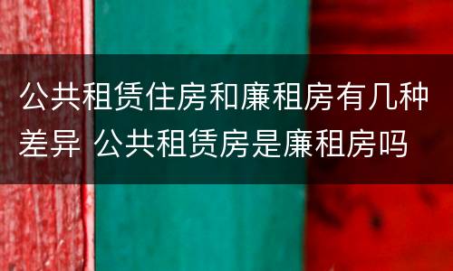 公共租赁住房和廉租房有几种差异 公共租赁房是廉租房吗