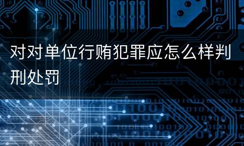 对对单位行贿犯罪应怎么样判刑处罚