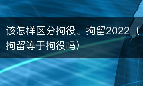 该怎样区分拘役、拘留2022（拘留等于拘役吗）