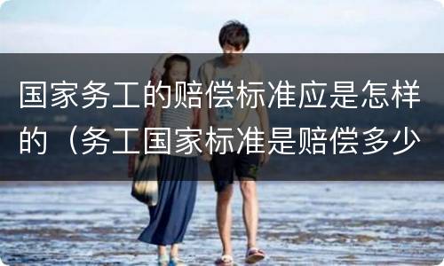 国家务工的赔偿标准应是怎样的（务工国家标准是赔偿多少）