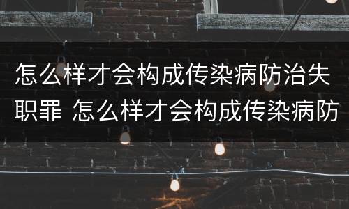 怎么样才会构成传染病防治失职罪 怎么样才会构成传染病防治失职罪呢