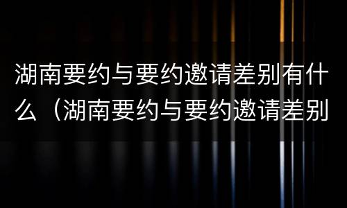 湖南要约与要约邀请差别有什么（湖南要约与要约邀请差别有什么不一样）
