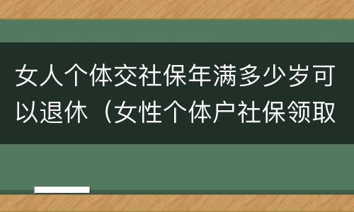 女人个体交社保年满多少岁可以退休（女性个体户社保领取年龄）
