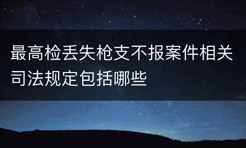 最高检丢失枪支不报案件相关司法规定包括哪些