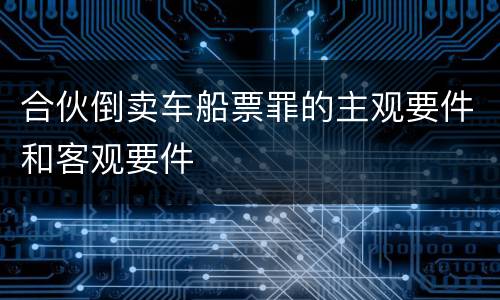 合伙倒卖车船票罪的主观要件和客观要件