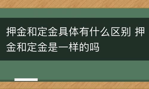押金和定金具体有什么区别 押金和定金是一样的吗