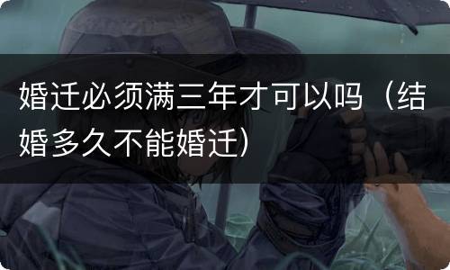 婚迁必须满三年才可以吗（结婚多久不能婚迁）
