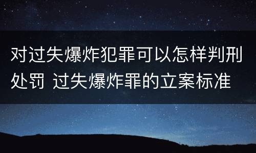 对过失爆炸犯罪可以怎样判刑处罚 过失爆炸罪的立案标准
