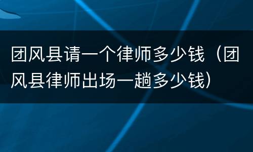 团风县请一个律师多少钱（团风县律师出场一趟多少钱）