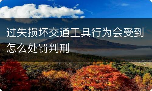 过失损坏交通工具行为会受到怎么处罚判刑