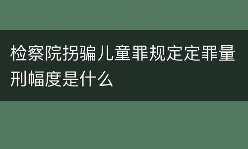 检察院拐骗儿童罪规定定罪量刑幅度是什么