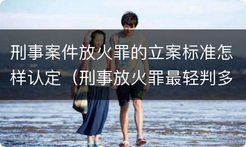 刑事案件放火罪的立案标准怎样认定（刑事放火罪最轻判多久）