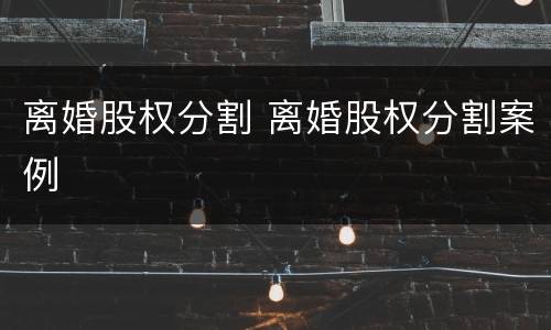 离婚股权分割 离婚股权分割案例