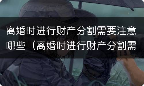 离婚时进行财产分割需要注意哪些（离婚时进行财产分割需要注意哪些事项）