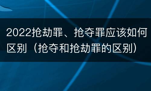 2022抢劫罪、抢夺罪应该如何区别（抢夺和抢劫罪的区别）