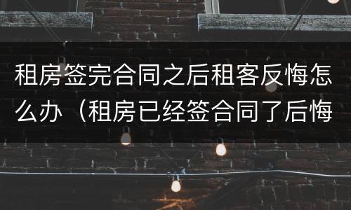 租房签完合同之后租客反悔怎么办（租房已经签合同了后悔了怎么办?）
