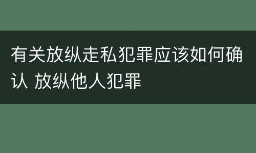 有关放纵走私犯罪应该如何确认 放纵他人犯罪