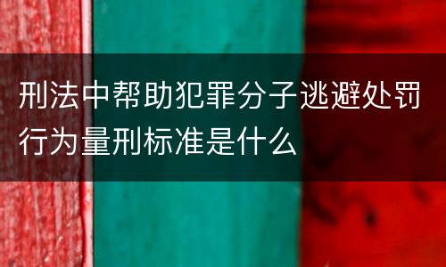 刑法中帮助犯罪分子逃避处罚行为量刑标准是什么