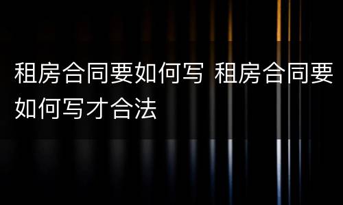 租房合同要如何写 租房合同要如何写才合法