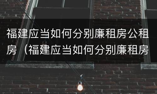 福建应当如何分别廉租房公租房（福建应当如何分别廉租房公租房和民宅）