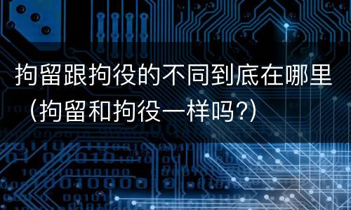 拘留跟拘役的不同到底在哪里（拘留和拘役一样吗?）