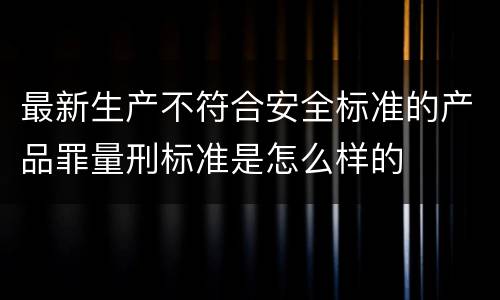 最新生产不符合安全标准的产品罪量刑标准是怎么样的