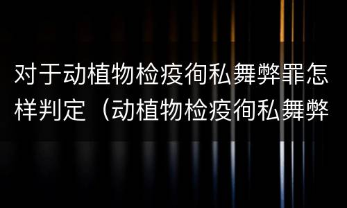 对于动植物检疫徇私舞弊罪怎样判定（动植物检疫徇私舞弊罪量刑）